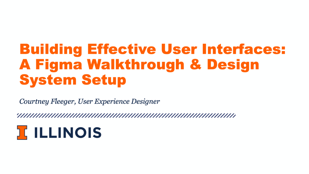 Building Effective User Interfaces: A Figma Walkthrough & Design System Setup presentation by Courtney Fleeger, User Experience Designer at the University of Illinois