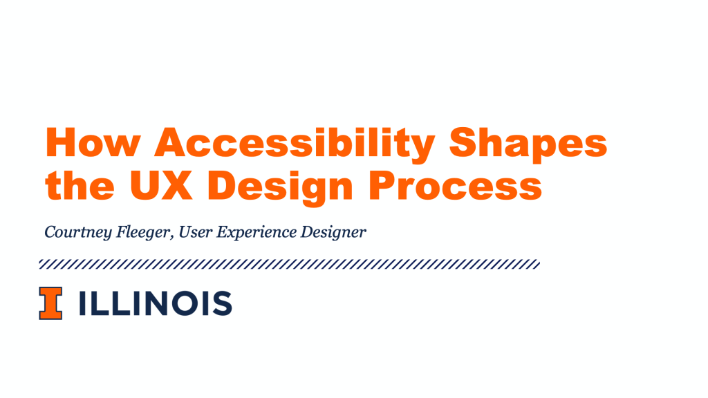How Accessibility Shapes the UX Design Process presentation by Courtney Fleeger, User Experience Designer at the University of Illinois