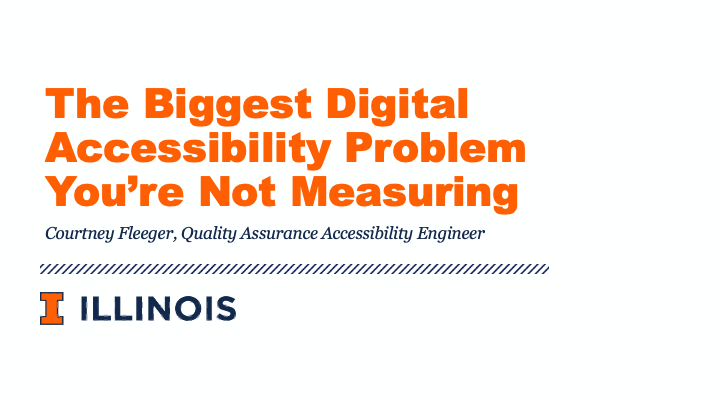 The Biggest Digital Accessibility Problem You're Not Measuring presentation by Courtney Fleeger, Quality Assurance Accessibility Engineer at the University of Illinois